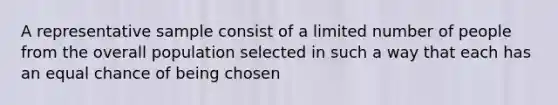 A representative sample consist of a limited number of people from the overall population selected in such a way that each has an equal chance of being chosen