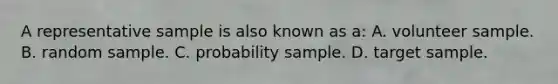 A representative sample is also known as a: A. volunteer sample. B. random sample. C. probability sample. D. target sample.