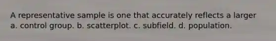 A representative sample is one that accurately reflects a larger a. control group. b. scatterplot. c. subfield. d. population.