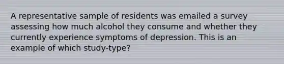 A representative sample of residents was emailed a survey assessing how much alcohol they consume and whether they currently experience symptoms of depression. This is an example of which study-type?