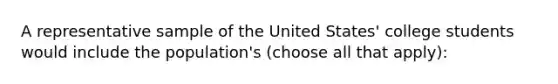 A representative sample of the United States' college students would include the population's (choose all that apply):