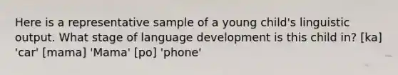 Here is a representative sample of a young child's linguistic output. What stage of language development is this child in? [ka] 'car' [mama] 'Mama' [po] 'phone'