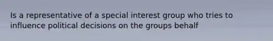 Is a representative of a special interest group who tries to influence political decisions on the groups behalf