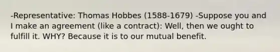 -Representative: Thomas Hobbes (1588-1679) -Suppose you and I make an agreement (like a contract): Well, then we ought to fulfill it. WHY? Because it is to our mutual benefit.