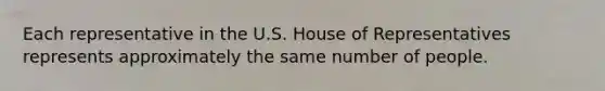 Each representative in the U.S. House of Representatives represents approximately the same number of people.