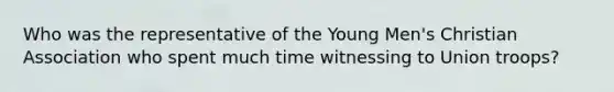 Who was the representative of the Young Men's Christian Association who spent much time witnessing to Union troops?
