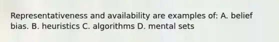 Representativeness and availability are examples of: A. belief bias. B. heuristics C. algorithms D. mental sets