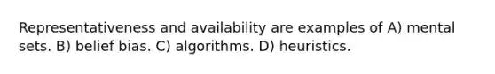 Representativeness and availability are examples of A) mental sets. B) belief bias. C) algorithms. D) heuristics.