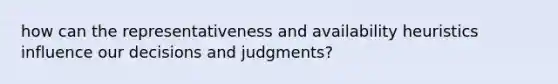 how can the representativeness and availability heuristics influence our decisions and judgments?