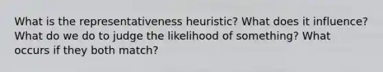 What is the representativeness heuristic? What does it influence? What do we do to judge the likelihood of something? What occurs if they both match?