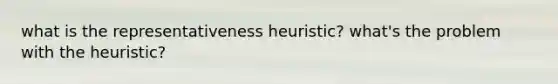 what is the representativeness heuristic? what's the problem with the heuristic?