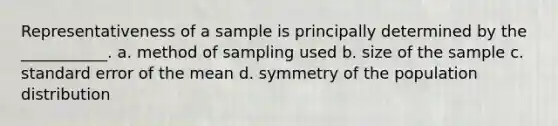 Representativeness of a sample is principally determined by the ___________. a. method of sampling used b. size of the sample c. standard error of the mean d. symmetry of the population distribution