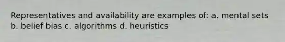 Representatives and availability are examples of: a. mental sets b. belief bias c. algorithms d. heuristics