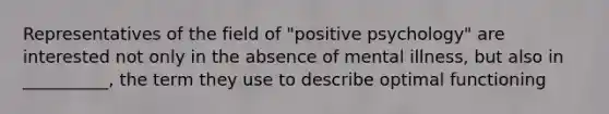 Representatives of the field of "positive psychology" are interested not only in the absence of mental illness, but also in __________, the term they use to describe optimal functioning