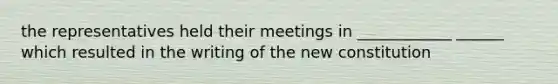 the representatives held their meetings in ____________ ______ which resulted in the writing of the new constitution