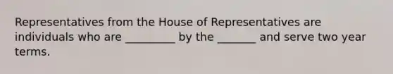 Representatives from the House of Representatives are individuals who are _________ by the _______ and serve two year terms.