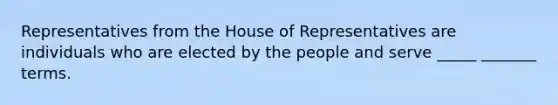 Representatives from the House of Representatives are individuals who are elected by the people and serve _____ _______ terms.