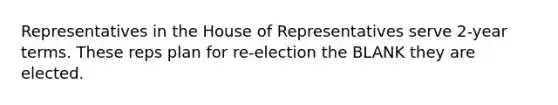 Representatives in the House of Representatives serve 2-year terms. These reps plan for re-election the BLANK they are elected.