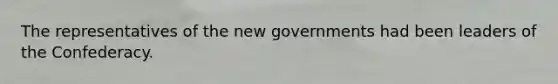 The representatives of the new governments had been leaders of the Confederacy.