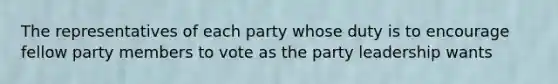 The representatives of each party whose duty is to encourage fellow party members to vote as the party leadership wants