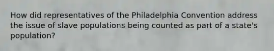 How did representatives of the Philadelphia Convention address the issue of slave populations being counted as part of a state's population?