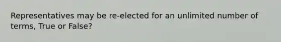 Representatives may be re-elected for an unlimited number of terms, True or False?