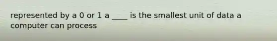 represented by a 0 or 1 a ____ is the smallest unit of data a computer can process