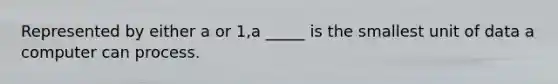 Represented by either a or 1,a _____ is the smallest unit of data a computer can process.