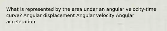 What is represented by the area under an angular velocity-time curve? Angular displacement Angular velocity Angular acceleration