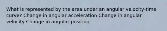 What is represented by the area under an angular velocity-time curve? Change in angular acceleration Change in angular velocity Change in angular position