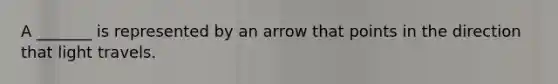 A _______ is represented by an arrow that points in the direction that light travels.