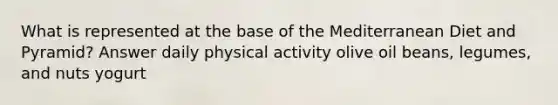 What is represented at the base of the Mediterranean Diet and Pyramid? Answer daily physical activity olive oil beans, legumes, and nuts yogurt