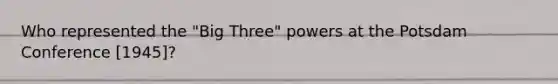 Who represented the "Big Three" powers at the Potsdam Conference [1945]?