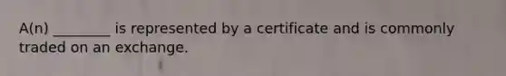 A(n) ________ is represented by a certificate and is commonly traded on an exchange.