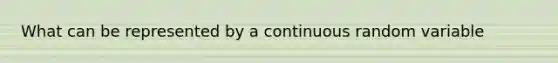 What can be represented by a continuous random variable