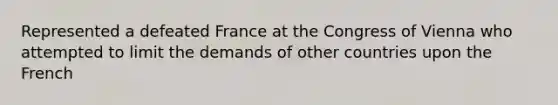 Represented a defeated France at the Congress of Vienna who attempted to limit the demands of other countries upon the French