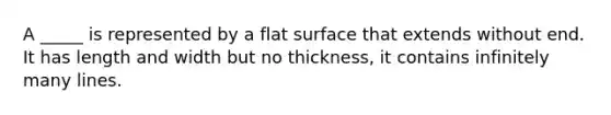 A _____ is represented by a <a href='https://www.questionai.com/knowledge/kOWiejdjxQ-flat-surface' class='anchor-knowledge'>flat surface</a> that extends without end. It has length and width but no thickness, it contains infinitely many lines.