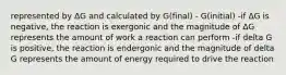 represented by ΔG and calculated by G(final) - G(initial) -if ΔG is negative, the reaction is exergonic and the magnitude of ΔG represents the amount of work a reaction can perform -if delta G is positive, the reaction is endergonic and the magnitude of delta G represents the amount of energy required to drive the reaction