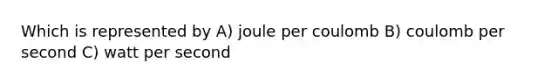 Which is represented by A) joule per coulomb B) coulomb per second C) watt per second