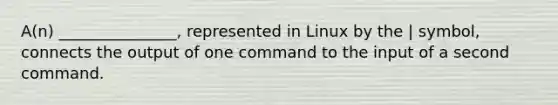 A(n) _______________, represented in Linux by the | symbol, connects the output of one command to the input of a second command.