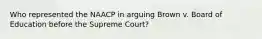 Who represented the NAACP in arguing Brown v. Board of Education before the Supreme Court?