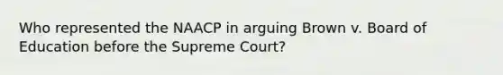 Who represented the NAACP in arguing Brown v. Board of Education before the Supreme Court?