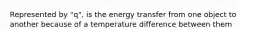 Represented by "q", is the energy transfer from one object to another because of a temperature difference between them