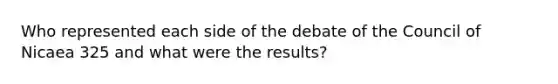 Who represented each side of the debate of the Council of Nicaea 325 and what were the results?