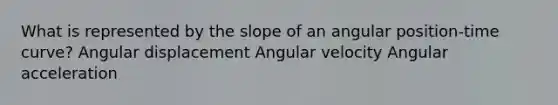 What is represented by the slope of an angular position-time curve? Angular displacement Angular velocity Angular acceleration