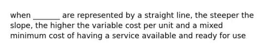 when _______ are represented by a straight line, the steeper the slope, the higher the variable cost per unit and a mixed minimum cost of having a service available and ready for use