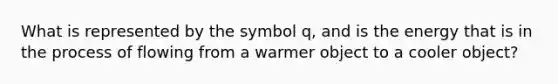 What is represented by the symbol q, and is the energy that is in the process of flowing from a warmer object to a cooler object?