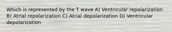 Which is represented by the T wave A) Ventricular repolarization B) Atrial repolarization C) Atrial depolarization D) Ventricular depolarization