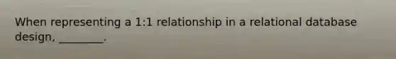 When representing a 1:1 relationship in a relational database design, ________.