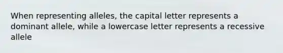 When representing alleles, the capital letter represents a dominant allele, while a lowercase letter represents a recessive allele